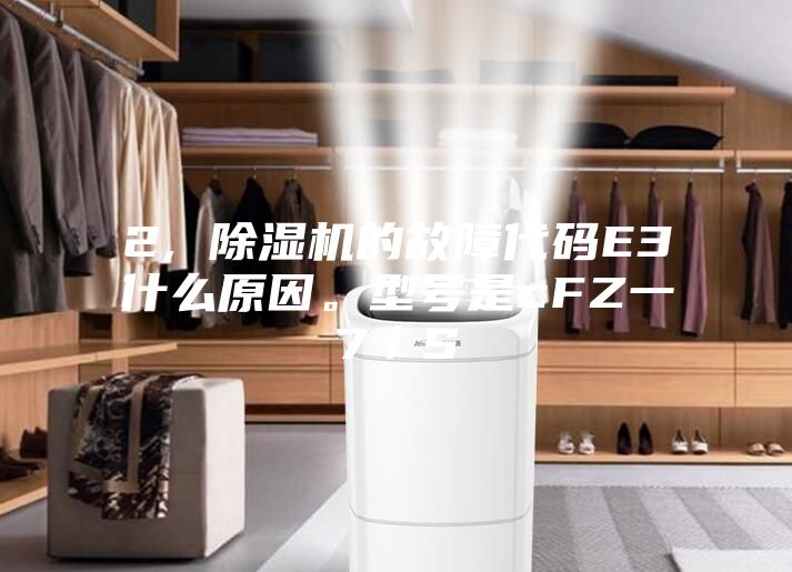 2, 除濕機(jī)的故障代碼E3什么原因。型號(hào)是cFZ一7／S