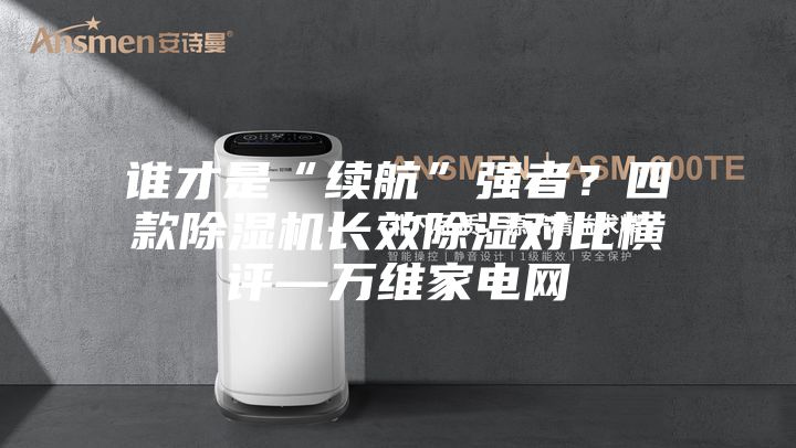 誰才是“續(xù)航”強者？四款除濕機長效除濕對比橫評—萬維家電網(wǎng)