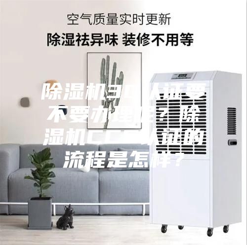 除濕機(jī)3C認(rèn)證要不要辦理呢？除濕機(jī)CCC認(rèn)證的流程是怎樣？