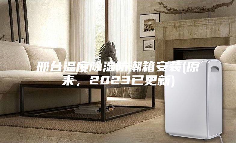 邢臺溫度除濕防潮箱安裝(原來，2023已更新)