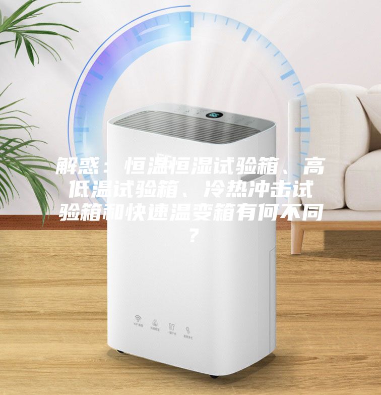 解惑：恒溫恒濕試驗箱、高低溫試驗箱、冷熱沖擊試驗箱和快速溫變箱有何不同？