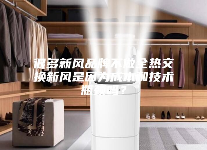 很多新風品牌不做全熱交換新風是因為成本和技術瓶頸嗎？