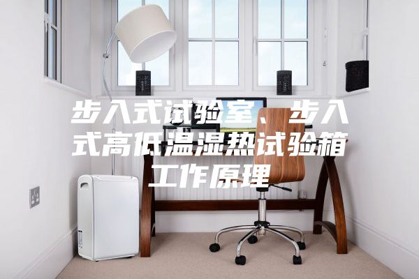 步入式試驗室、步入式高低溫濕熱試驗箱工作原理
