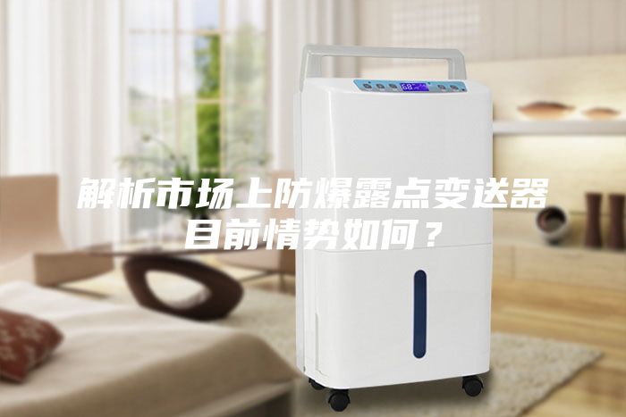 解析市場上防爆露點(diǎn)變送器目前情勢如何？