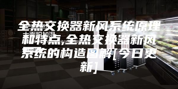 全熱交換器新風系統(tǒng)原理和特點,全熱交換器新風系統(tǒng)的構(gòu)造圖解[今日更新]