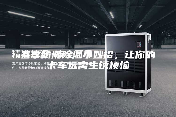 春季防潮除濕小妙招，讓你的卡車遠離生銹煩惱