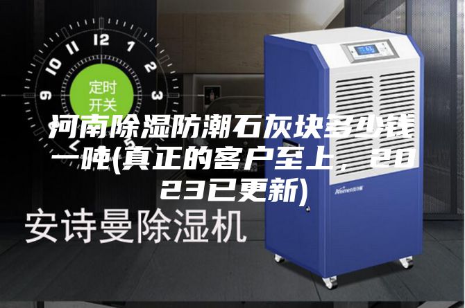 河南除濕防潮石灰塊多少錢一噸(真正的客戶至上，2023已更新)