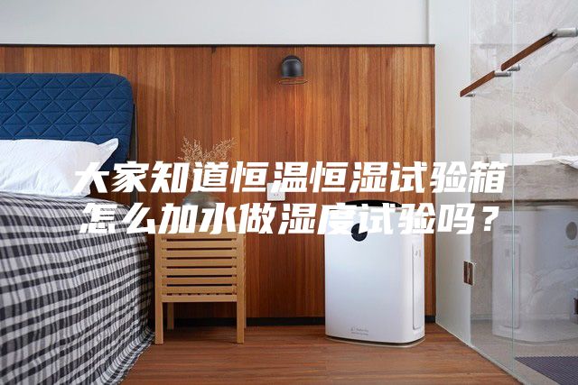 大家知道恒溫恒濕試驗箱怎么加水做濕度試驗嗎？
