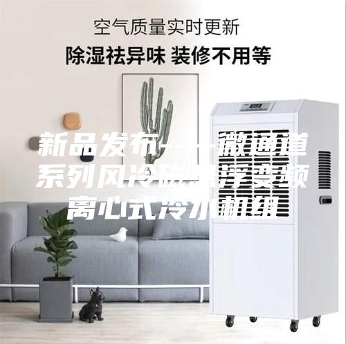 新品發(fā)布----微通道系列風(fēng)冷磁懸浮變頻離心式冷水機組